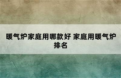 暖气炉家庭用哪款好 家庭用暖气炉排名